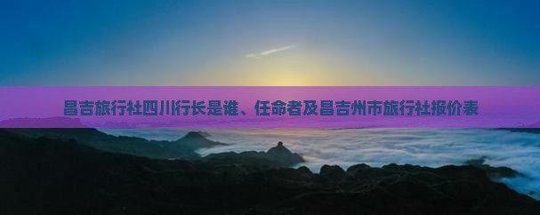 關(guān)于昌吉旅行社、四川行長任命及國內(nèi)旅游業(yè)務(wù)報(bào)價解析